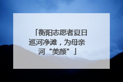 衡阳志愿者夏日巡河净滩，为母亲河“美颜”